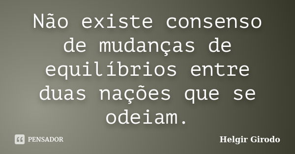 Não existe consenso de mudanças de equilíbrios entre duas nações que se odeiam.... Frase de Helgir Girodo.