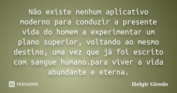 Não existe nenhum aplicativo moderno para conduzir a presente vida do homem a experimentar um plano superior, voltando ao mesmo destino, uma vez que já foi escr... Frase de Helgir Girodo.