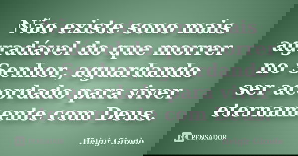 Não existe sono mais agradável do que morrer no Senhor, aguardando ser acordado para viver eternamente com Deus.... Frase de Helgir Girodo.