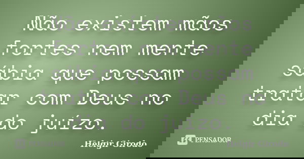 Não existem mãos fortes nem mente sábia que possam tratar com Deus no dia do juízo.... Frase de Helgir Girodo.