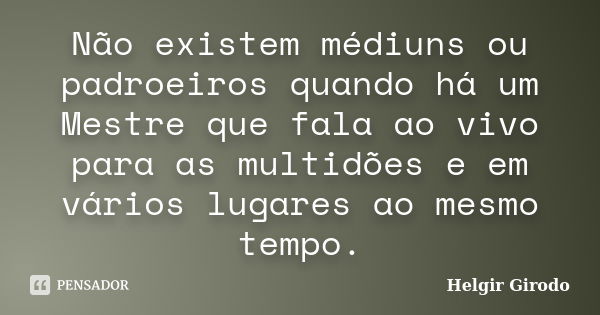 Não existem médiuns ou padroeiros quando há um Mestre que fala ao vivo para as multidões e em vários lugares ao mesmo tempo.... Frase de Helgir Girodo.