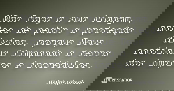 Não faça a sua viagem, antes de pedir a proteção divina, porque Deus continua limpando a terra dos ímpios e incrédulos.... Frase de Helgir Girodo.