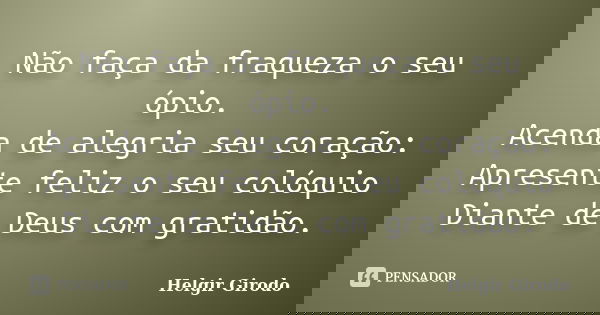 Não faça da fraqueza o seu ópio. Acenda de alegria seu coração: Apresente feliz o seu colóquio Diante de Deus com gratidão.... Frase de Helgir Girodo.