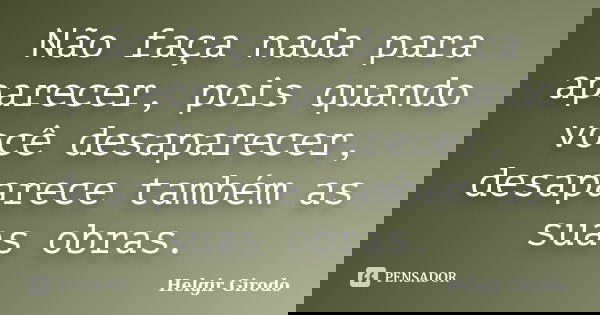 Não faça nada para aparecer, pois quando você desaparecer, desaparece também as suas obras.... Frase de Helgir Girodo.