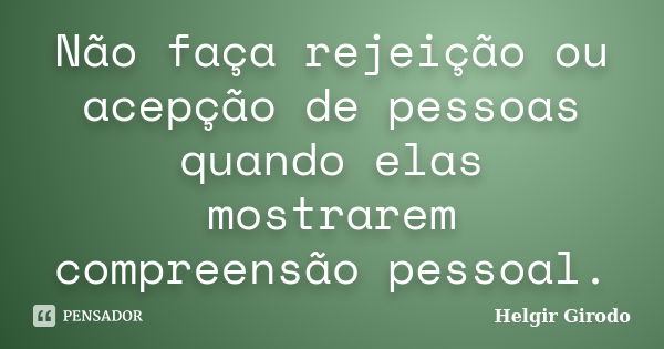 Não faça rejeição ou acepção de pessoas quando elas mostrarem compreensão pessoal.... Frase de Helgir Girodo.