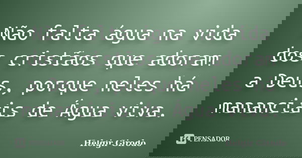 Não falta água na vida dos cristãos que adoram a Deus, porque neles há mananciais de Água viva.... Frase de Helgir Girodo.