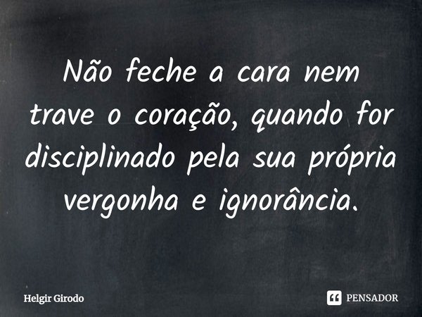 ⁠Não feche a cara nem trave o coração, quando for disciplinado pela sua própria vergonha e ignorância.... Frase de Helgir Girodo.