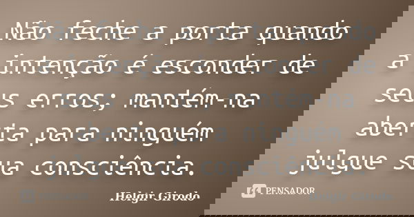 Não feche a porta quando a intenção é esconder de seus erros; mantém-na aberta para ninguém julgue sua consciência.... Frase de Helgir Girodo.