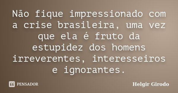 Não fique impressionado com a crise brasileira, uma vez que ela é fruto da estupidez dos homens irreverentes, interesseiros e ignorantes.... Frase de Helgir Girodo.