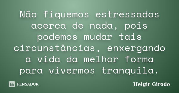 Não fiquemos estressados acerca de nada, pois podemos mudar tais circunstâncias, enxergando a vida da melhor forma para vivermos tranquila.... Frase de Helgir Girodo.