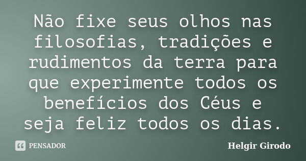 Não fixe seus olhos nas filosofias, tradições e rudimentos da terra para que experimente todos os benefícios dos Céus e seja feliz todos os dias.... Frase de Helgir Girodo.