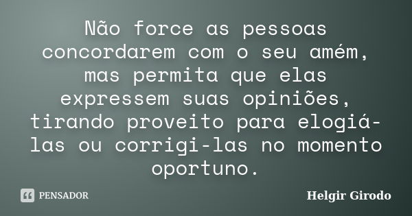 Não force as pessoas concordarem com o seu amém, mas permita que elas expressem suas opiniões, tirando proveito para elogiá-las ou corrigi-las no momento oportu... Frase de Helgir Girodo.