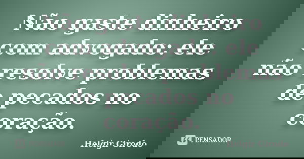 Não gaste dinheiro com advogado: ele não resolve problemas de pecados no coração.... Frase de Helgir Girodo.