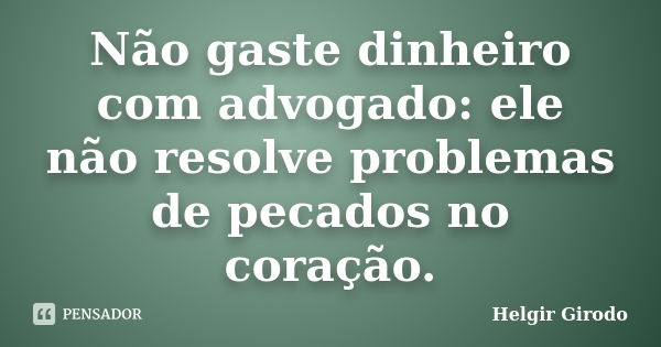 Não gaste dinheiro com advogado: ele não resolve problemas de pecados no coração.... Frase de Helgir Girodo.