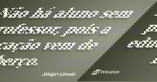 Não há aluno sem professor, pois a educação vem de berço.... Frase de Helgir Girodo.