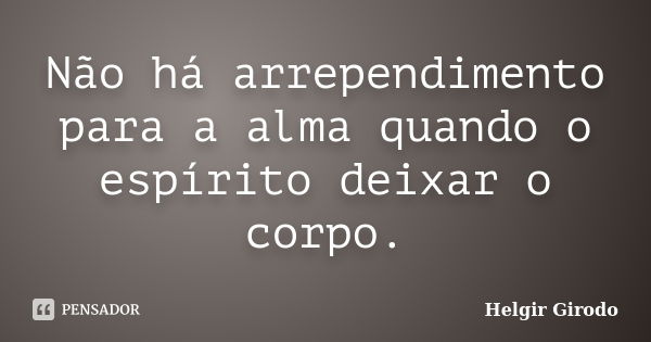 Não há arrependimento para a alma quando o espírito deixar o corpo.... Frase de Helgir Girodo.