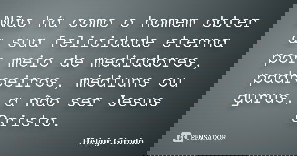 Não há como o homem obter a sua felicidade eterna por meio de mediadores, padroeiros, médiuns ou gurus, a não ser Jesus Cristo.... Frase de Helgir Girodo.