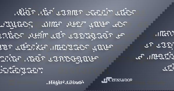 Não há como sair das rugas, uma vez que as manchas vêm do coração e o corpo deixa marcas que a medicina não consegue disfarçar.... Frase de Helgir Girodo.