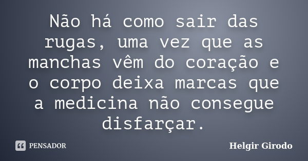 Não há como sair das rugas, uma vez que as manchas vêm do coração e o corpo deixa marcas que a medicina não consegue disfarçar.... Frase de Helgir Girodo.