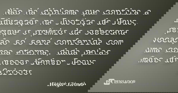 Não há diploma que confira a Educação na Justiça de Deus, porque o prêmio da soberana vocação só será conferida com uma coroa eterna, dada pelas mãos do nosso S... Frase de Helgir Girodo.