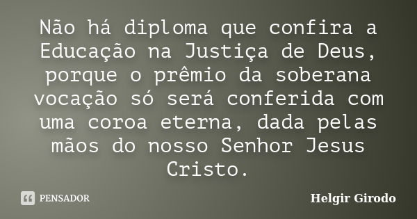 Não há diploma que confira a Educação na Justiça de Deus, porque o prêmio da soberana vocação só será conferida com uma coroa eterna, dada pelas mãos do nosso S... Frase de Helgir Girodo.