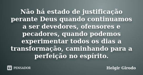 Não há estado de justificação perante Deus quando continuamos a ser devedores, ofensores e pecadores, quando podemos experimentar todos os dias a transformação,... Frase de Helgir Girodo.