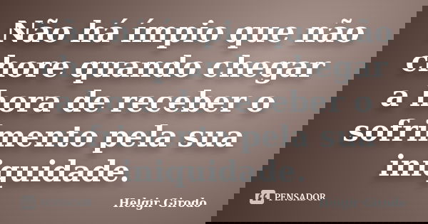 Não há ímpio que não chore quando chegar a hora de receber o sofrimento pela sua iniquidade.... Frase de Helgir Girodo.