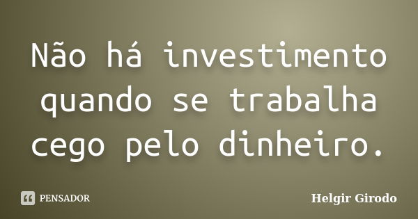 Não há investimento quando se trabalha cego pelo dinheiro.... Frase de Helgir Girodo.