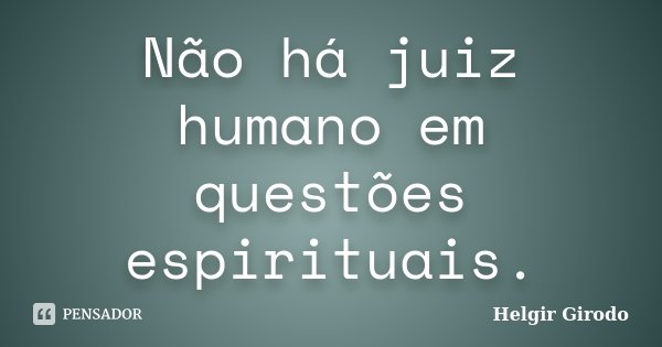 Não há juiz humano em questões espirituais.... Frase de Helgir Girodo.