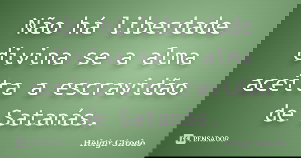 Não há liberdade divina se a alma aceita a escravidão de Satanás.... Frase de Helgir Girodo.