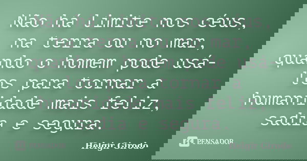 Não há limite nos céus, na terra ou no mar, quando o homem pode usá-los para tornar a humanidade mais feliz, sadia e segura.... Frase de Helgir Girodo.