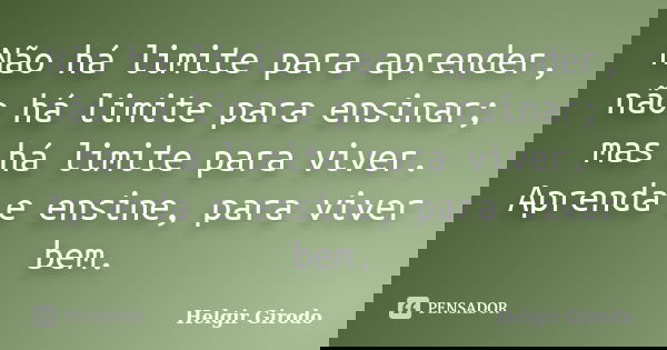 Não há limite para aprender, não há limite para ensinar; mas há limite para viver. Aprenda e ensine, para viver bem.... Frase de Helgir Girodo.