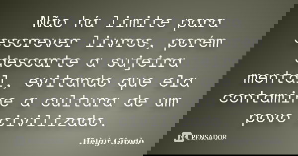 Não há limite para escrever livros, porém descarte a sujeira mental, evitando que ela contamine a cultura de um povo civilizado.... Frase de Helgir Girodo.
