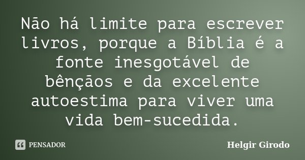 Não há limite para escrever livros, porque a Bíblia é a fonte inesgotável de bênçãos e da excelente autoestima para viver uma vida bem-sucedida.... Frase de Helgir Girodo.
