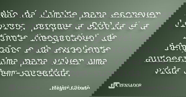 Não há limite para escrever livros, porque a Bíblia é a fonte inesgotável de bênçãos e da excelente autoestima para viver uma vida bem-sucedida.... Frase de Helgir Girodo.