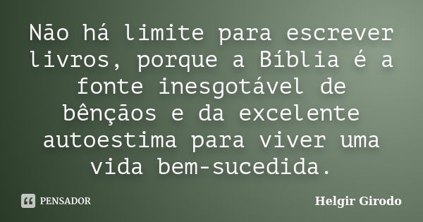 Não há limite para escrever livros, porque a Bíblia é a fonte inesgotável de bênçãos e da excelente autoestima para viver uma vida bem-sucedida.... Frase de Helgir Girodo.