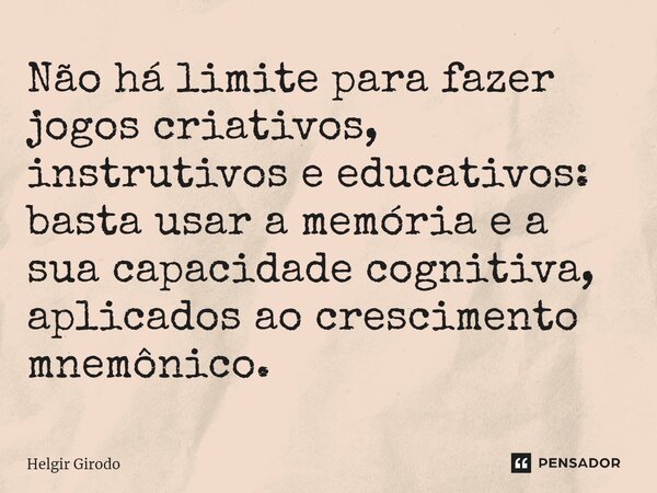 ⁠Não há limite para fazer jogos criativos, instrutivos e educativos: basta usar a memória e a sua capacidade cognitiva, aplicados ao crescimento mnemônico.... Frase de Helgir Girodo.