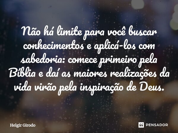 ⁠Não há limite para você buscar conhecimentos e aplicá-los com sabedoria: comece primeiro pela Bíblia e daí as maiores realizações da vida virão pela inspiração... Frase de Helgir Girodo.