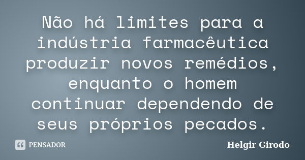 Não há limites para a indústria farmacêutica produzir novos remédios, enquanto o homem continuar dependendo de seus próprios pecados.... Frase de Helgir Girodo.