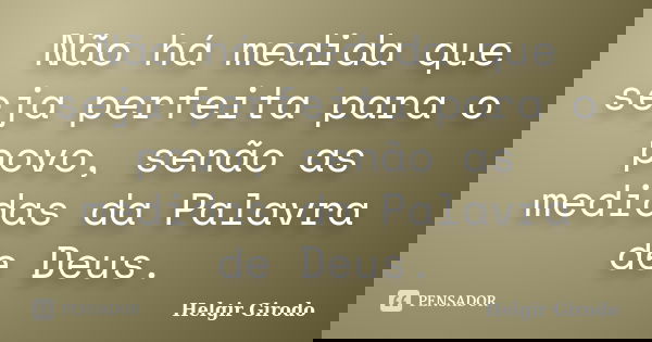 Não há medida que seja perfeita para o povo, senão as medidas da Palavra de Deus.... Frase de Helgir Girodo.