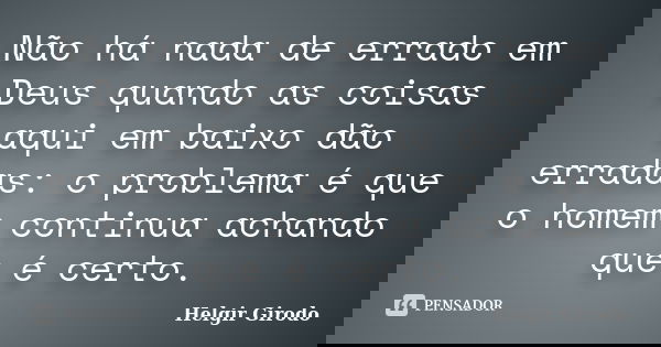 Não há nada de errado em Deus quando as coisas aqui em baixo dão erradas: o problema é que o homem continua achando que é certo.... Frase de Helgir Girodo.