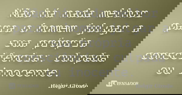 Não há nada melhor para o homem julgar a sua própria consciência: culpada ou inocente.... Frase de Helgir Girodo.