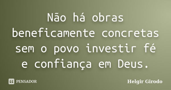 Não há obras beneficamente concretas sem o povo investir fé e confiança em Deus.... Frase de Helgir Girodo.