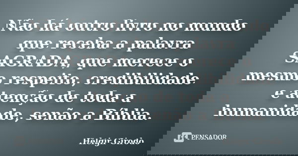 Não há outro livro no mundo que receba a palavra SAGRADA, que merece o mesmo respeito, credibilidade e atenção de toda a humanidade, senão a Bíblia.... Frase de Helgir Girodo.