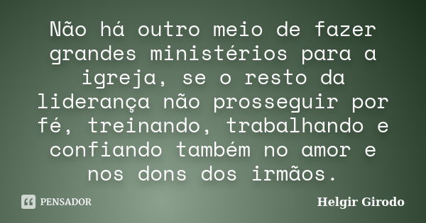 Não há outro meio de fazer grandes ministérios para a igreja, se o resto da liderança não prosseguir por fé, treinando, trabalhando e confiando também no amor e... Frase de Helgir Girodo.