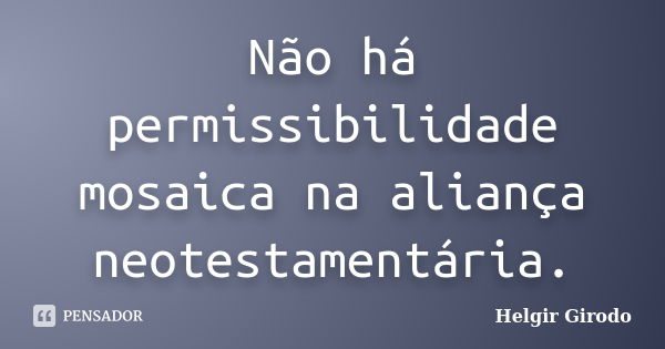 Não há permissibilidade mosaica na aliança neotestamentária.... Frase de Helgir Girodo.