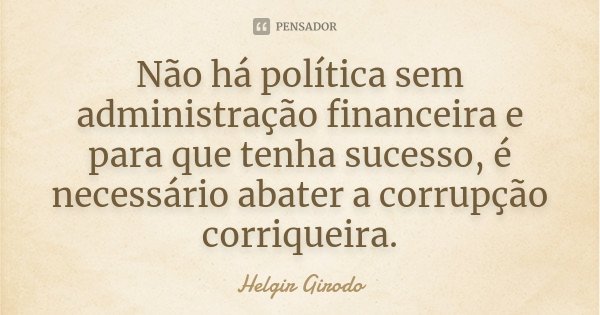 Não há política sem administração financeira e para que tenha sucesso, é necessário abater a corrupção corriqueira.... Frase de Helgir Girodo.