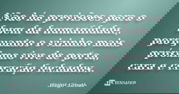 Não há previsões para o bem da humanidade, porquanto o vizinho mais próximo vive de porta, cara e coração fechados.... Frase de Helgir Girodo.