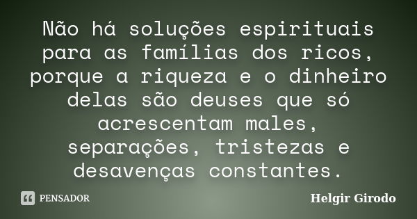 Não há soluções espirituais para as famílias dos ricos, porque a riqueza e o dinheiro delas são deuses que só acrescentam males, separações, tristezas e desaven... Frase de Helgir Girodo.