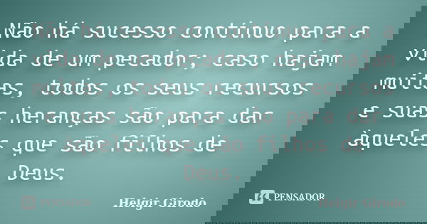 Não há sucesso contínuo para a vida de um pecador; caso hajam muitas, todos os seus recursos e suas heranças são para dar àqueles que são filhos de Deus.... Frase de Helgir Girodo.